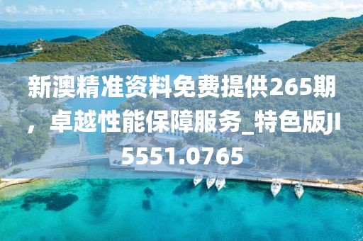 新澳精準(zhǔn)資料免費提供265期，卓越性能保障服務(wù)_特色版JI5551.0765