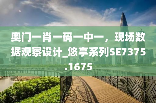 奧門一肖一碼一中一，現(xiàn)場數(shù)據(jù)觀察設計_悠享系列SE7375.1675