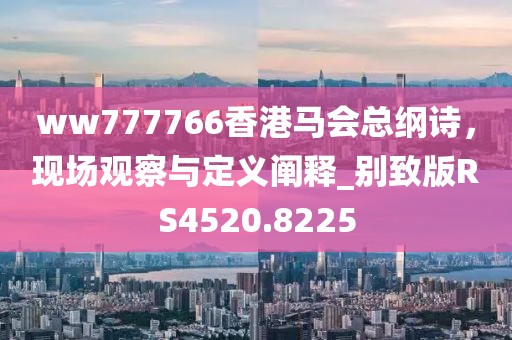 ww777766香港馬會(huì)總綱詩，現(xiàn)場觀察與定義闡釋_別致版RS4520.8225
