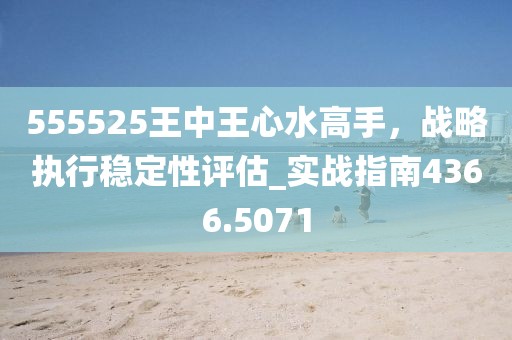555525王中王心水高手，戰(zhàn)略執(zhí)行穩(wěn)定性評(píng)估_實(shí)戰(zhàn)指南4366.5071