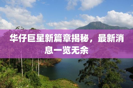 華仔巨星新篇章揭秘，最新消息一覽無余