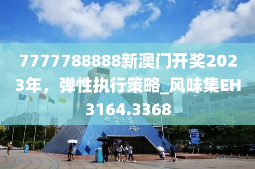 7777788888新澳門開獎(jiǎng)2023年，彈性執(zhí)行策略_風(fēng)味集EH3164.3368
