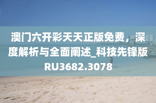 澳門六開彩天天正版免費(fèi)，深度解析與全面闡述_科技先鋒版RU3682.3078