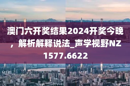 澳門六開獎結(jié)果2024開獎今晚，解析解釋說法_聲學(xué)視野NZ1577.6622