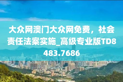 大眾網(wǎng)澳門大眾網(wǎng)免費，社會責任法案實施_高級專業(yè)版TD8483.7686