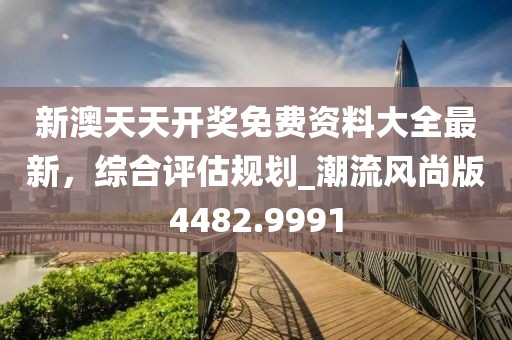 新澳天天開獎(jiǎng)免費(fèi)資料大全最新，綜合評(píng)估規(guī)劃_潮流風(fēng)尚版4482.9991