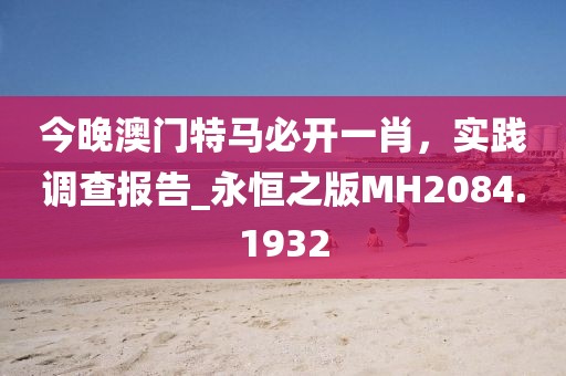 今晚澳門特馬必開一肖，實(shí)踐調(diào)查報(bào)告_永恒之版MH2084.1932