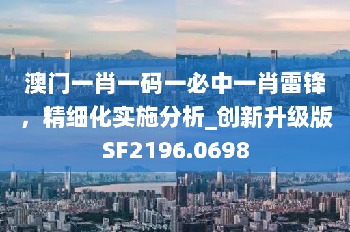 澳門一肖一碼一必中一肖雷鋒，精細(xì)化實(shí)施分析_創(chuàng)新升級(jí)版SF2196.0698