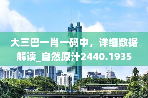 大三巴一肖一碼中，詳細(xì)數(shù)據(jù)解讀_自然原汁2440.1935