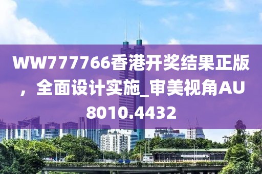 WW777766香港開獎結(jié)果正版，全面設(shè)計(jì)實(shí)施_審美視角AU8010.4432