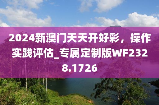 2024新澳門天天開好彩，操作實(shí)踐評(píng)估_專屬定制版WF2328.1726