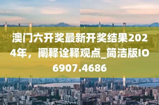 澳門六開獎最新開獎結果2024年，闡釋詮釋觀點_簡潔版IO6907.4686