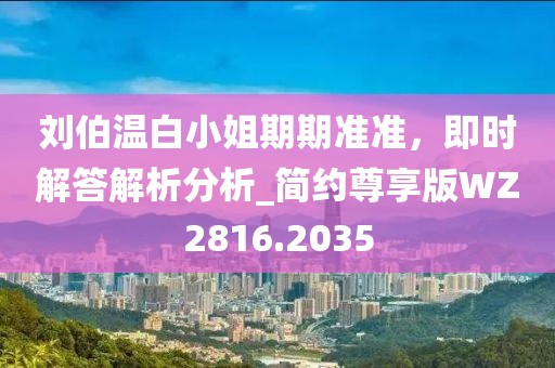 劉伯溫白小姐期期準(zhǔn)準(zhǔn)，即時(shí)解答解析分析_簡(jiǎn)約尊享版WZ2816.2035