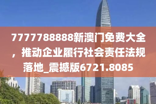 7777788888新澳門免費(fèi)大全，推動(dòng)企業(yè)履行社會(huì)責(zé)任法規(guī)落地_震撼版6721.8085