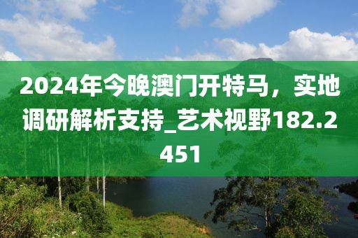 2024年今晚澳門開特馬，實(shí)地調(diào)研解析支持_藝術(shù)視野182.2451
