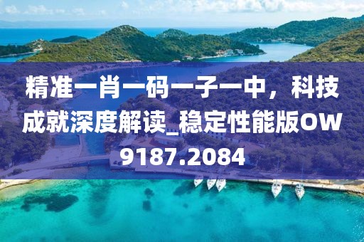 精準(zhǔn)一肖一碼一子一中，科技成就深度解讀_穩(wěn)定性能版OW9187.2084