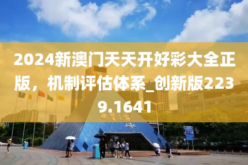 2024新澳門天天開好彩大全正版，機(jī)制評(píng)估體系_創(chuàng)新版2239.1641