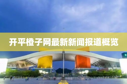 開平橙子網(wǎng)最新新聞報道概覽