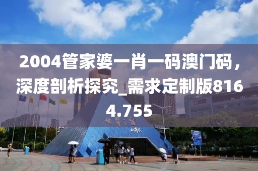 2004管家婆一肖一碼澳門碼，深度剖析探究_需求定制版8164.755