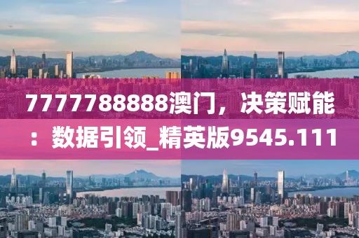 7777788888澳門，決策賦能：數(shù)據(jù)引領(lǐng)_精英版9545.111
