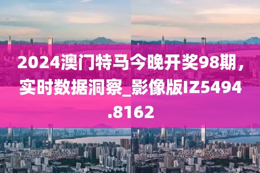 2024澳門特馬今晚開獎98期，實時數(shù)據(jù)洞察_影像版IZ5494.8162