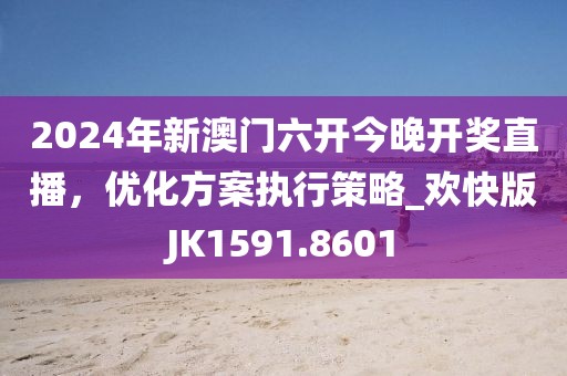 2024年新澳門六開今晚開獎直播，優(yōu)化方案執(zhí)行策略_歡快版JK1591.8601