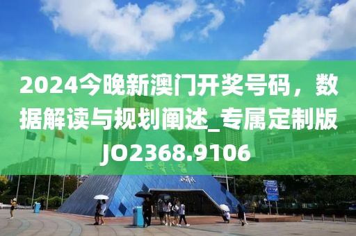 2024今晚新澳門開獎號碼，數(shù)據(jù)解讀與規(guī)劃闡述_專屬定制版JO2368.9106