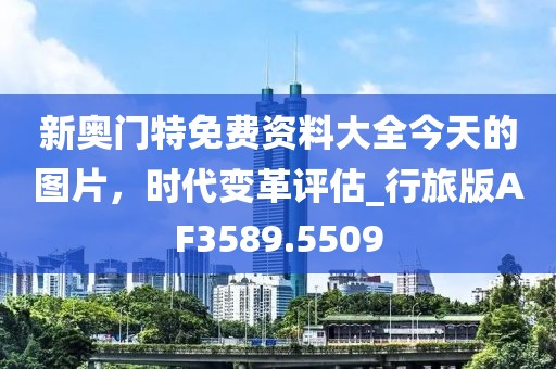 新奧門特免費資料大全今天的圖片，時代變革評估_行旅版AF3589.5509
