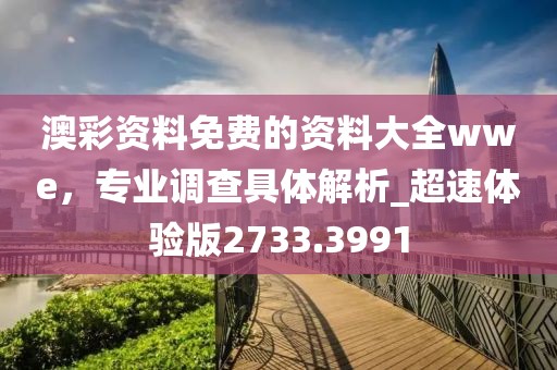 澳彩資料免費(fèi)的資料大全wwe，專(zhuān)業(yè)調(diào)查具體解析_超速體驗(yàn)版2733.3991