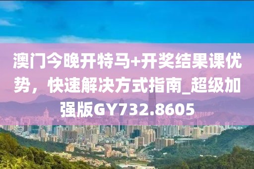 澳門今晚開特馬+開獎結(jié)果課優(yōu)勢，快速解決方式指南_超級加強版GY732.8605
