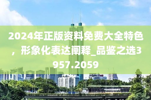 2024年正版資料免費大全特色，形象化表達(dá)闡釋_品鑒之選3957.2059