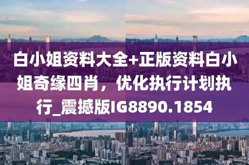 白小姐資料大全+正版資料白小姐奇緣四肖，優(yōu)化執(zhí)行計(jì)劃執(zhí)行_震撼版IG8890.1854