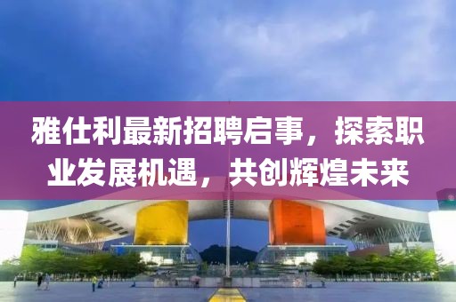 雅仕利最新招聘啟事，探索職業(yè)發(fā)展機(jī)遇，共創(chuàng)輝煌未來