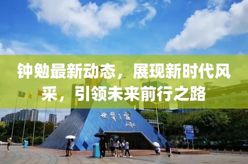 鐘勉最新動態(tài)，展現(xiàn)新時代風采，引領未來前行之路