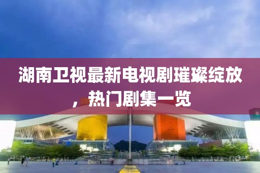 湖南衛(wèi)視最新電視劇璀璨綻放，熱門劇集一覽