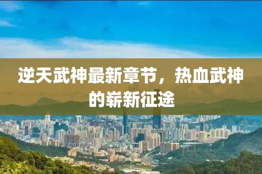 逆天武神最新章節(jié)，熱血武神的嶄新征途