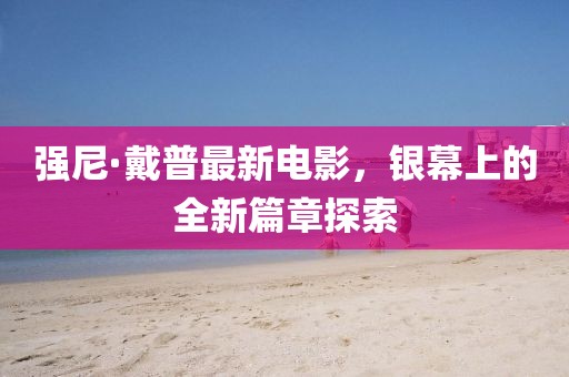 強(qiáng)尼·戴普最新電影，銀幕上的全新篇章探索