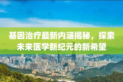基因治療最新內(nèi)涵揭秘，探索未來醫(yī)學(xué)新紀元的新希望