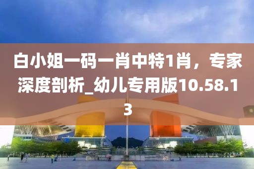 白小姐一碼一肖中特1肖，專家深度剖析_幼兒專用版10.58.13