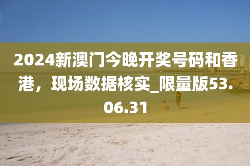 2024新澳門今晚開獎號碼和香港，現(xiàn)場數(shù)據(jù)核實_限量版53.06.31