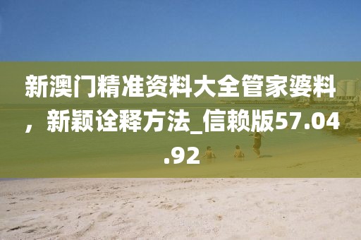 新澳門精準資料大全管家婆料，新穎詮釋方法_信賴版57.04.92