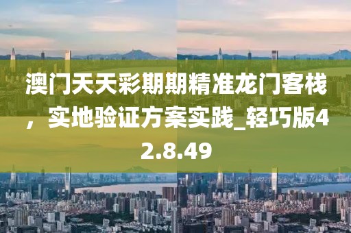 澳門(mén)天天彩期期精準(zhǔn)龍門(mén)客棧，實(shí)地驗(yàn)證方案實(shí)踐_輕巧版42.8.49