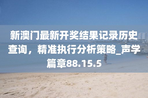 新澳門最新開獎(jiǎng)結(jié)果記錄歷史查詢，精準(zhǔn)執(zhí)行分析策略_聲學(xué)篇章88.15.5