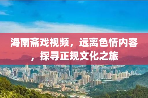 海南齋戲視頻，遠(yuǎn)離色情內(nèi)容，探尋正規(guī)文化之旅