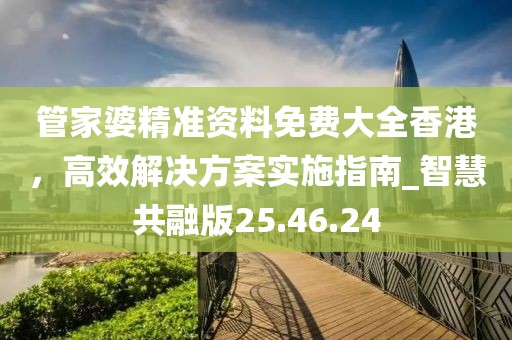 管家婆精準(zhǔn)資料免費(fèi)大全香港，高效解決方案實(shí)施指南_智慧共融版25.46.24