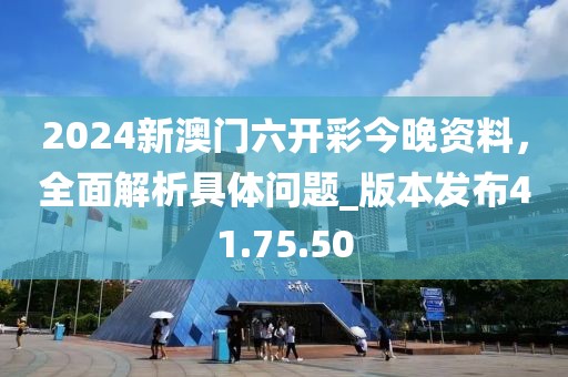 2024新澳門六開彩今晚資料，全面解析具體問題_版本發(fā)布41.75.50