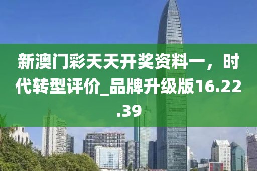 新澳門彩天天開獎資料一，時代轉(zhuǎn)型評價_品牌升級版16.22.39