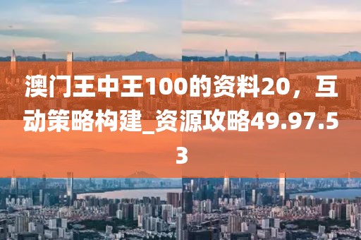 澳門(mén)王中王100的資料20，互動(dòng)策略構(gòu)建_資源攻略49.97.53