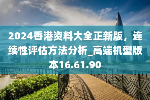 2024香港資料大全正新版，連續(xù)性評估方法分析_高端機(jī)型版本16.61.90