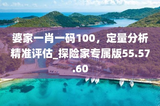 婆家一肖一碼100，定量分析精準(zhǔn)評(píng)估_探險(xiǎn)家專屬版55.57.60